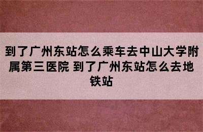 到了广州东站怎么乘车去中山大学附属第三医院 到了广州东站怎么去地铁站